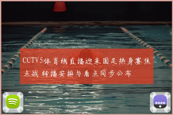 CCTV5体育线直播迎来国足热身赛焦点战 转播安排与看点同步公布