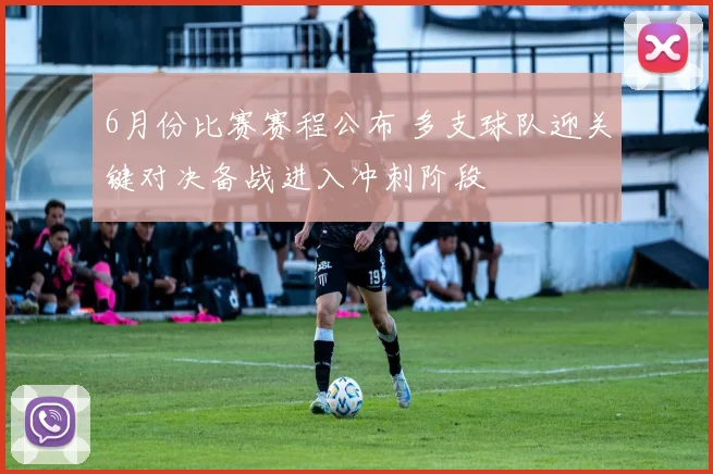 6月份比赛赛程公布 多支球队迎关键对决备战进入冲刺阶段