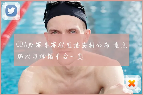 CBA新赛季赛程直播安排公布 重点场次与转播平台一览