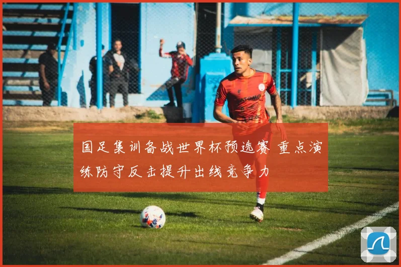 国足集训备战世界杯预选赛 重点演练防守反击提升出线竞争力