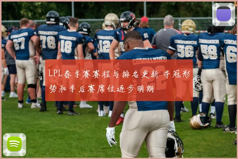 LPL春季赛赛程与排名更新 夺冠形势和季后赛席位逐步明朗