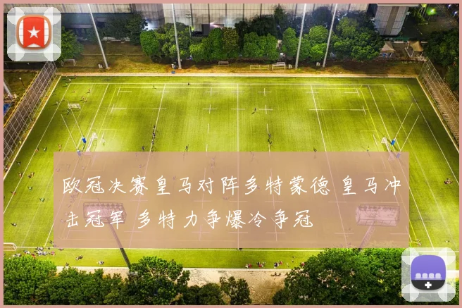 欧冠决赛皇马对阵多特蒙德 皇马冲击冠军 多特力争爆冷争冠