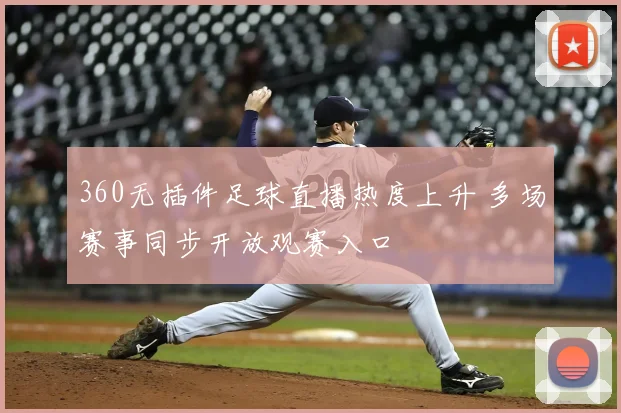 360无插件足球直播热度上升 多场赛事同步开放观赛入口