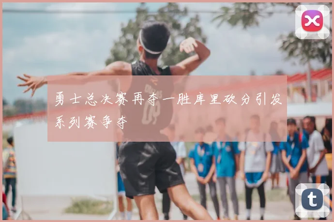 勇士总决赛再夺一胜库里砍分引发系列赛争夺