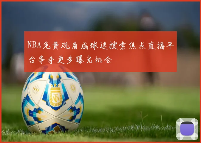 NBA免费观看成球迷搜索焦点直播平台争夺更多曝光机会