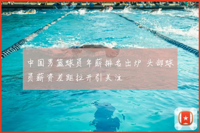 中国男篮球员年薪排名出炉 头部球员薪资差距拉开引关注
