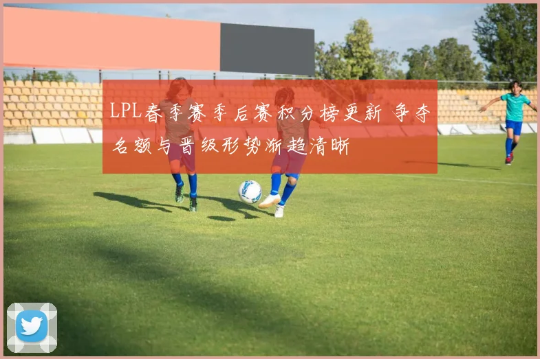 LPL春季赛季后赛积分榜更新 争夺名额与晋级形势渐趋清晰