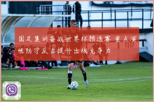 国足集训备战世界杯预选赛 重点演练防守反击提升出线竞争力