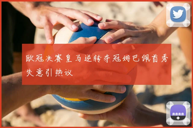 欧冠决赛皇马逆转夺冠姆巴佩首秀失意引热议