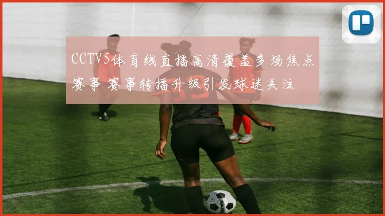 CCTV5体育线直播高清覆盖多场焦点赛事 赛事转播升级引发球迷关注