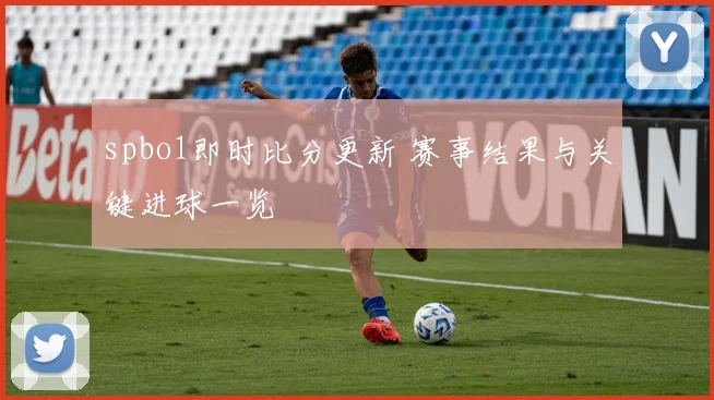 spbo1即时比分更新 赛事结果与关键进球一览