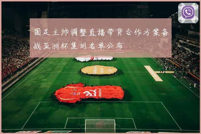 国足主帅调整直播带货合作方案备战亚洲杯集训名单公布