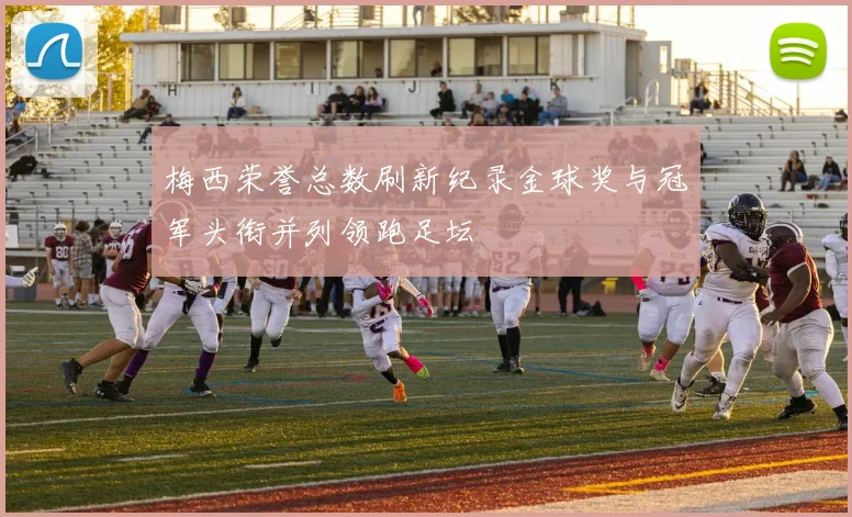 梅西荣誉总数刷新纪录金球奖与冠军头衔并列领跑足坛