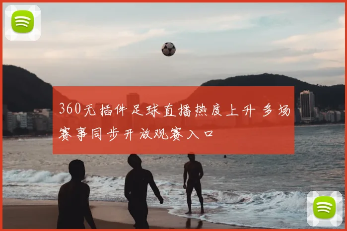 360无插件足球直播热度上升 多场赛事同步开放观赛入口