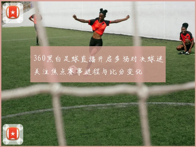 360黑白足球直播开启多场对决球迷关注焦点赛事进程与比分变化