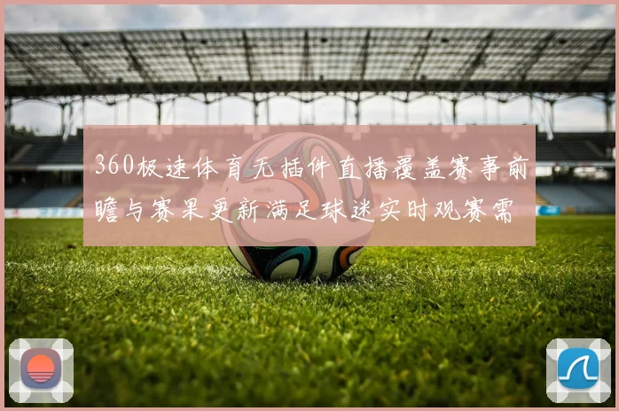 360极速体育无插件直播覆盖赛事前瞻与赛果更新满足球迷实时观赛需求