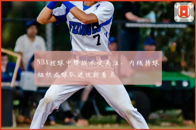 NBA控球中锋战术受关注,内线持球组织成球队进攻新看点