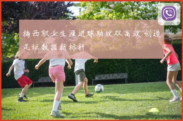 梅西职业生涯进球助攻双高效 创造足坛数据新标杆