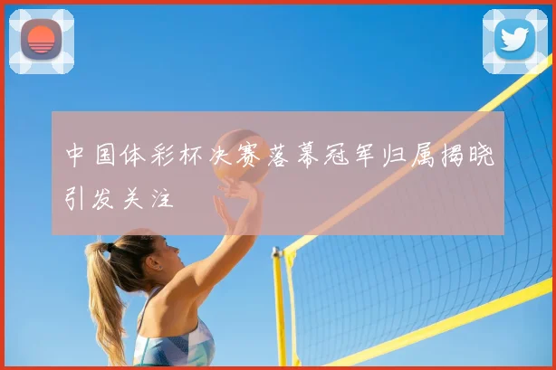 中国体彩杯决赛落幕冠军归属揭晓引发关注