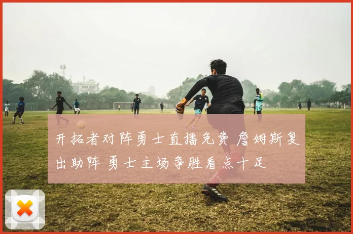开拓者对阵勇士直播免费 詹姆斯复出助阵 勇士主场争胜看点十足