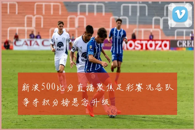 新浪500比分直播聚焦足彩赛况各队争夺积分榜悬念升级