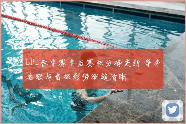 LPL春季赛季后赛积分榜更新 争夺名额与晋级形势渐趋清晰
