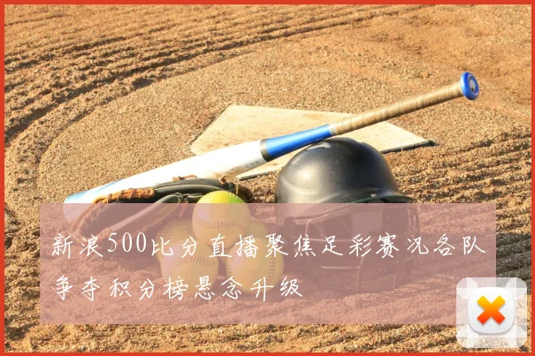 新浪500比分直播聚焦足彩赛况各队争夺积分榜悬念升级
