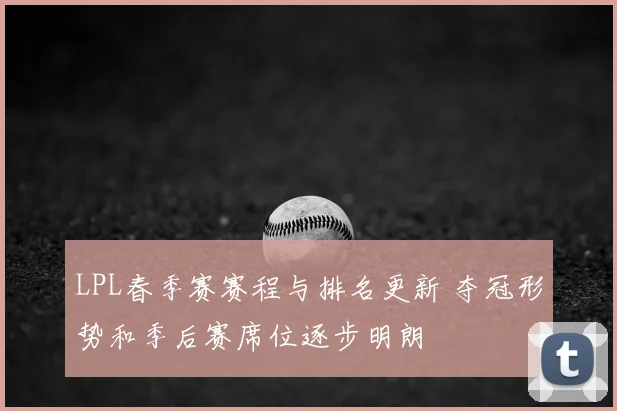 LPL春季赛赛程与排名更新 夺冠形势和季后赛席位逐步明朗