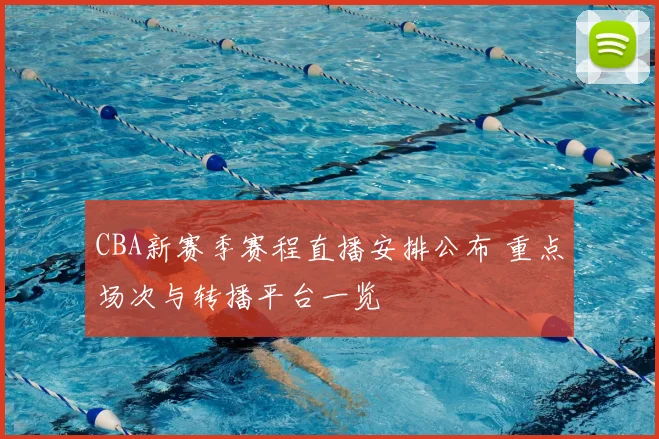 CBA新赛季赛程直播安排公布 重点场次与转播平台一览