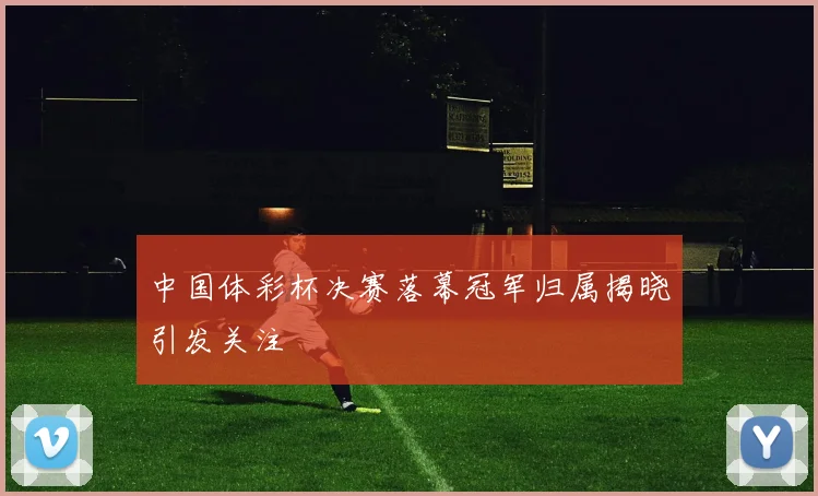 中国体彩杯决赛落幕冠军归属揭晓引发关注