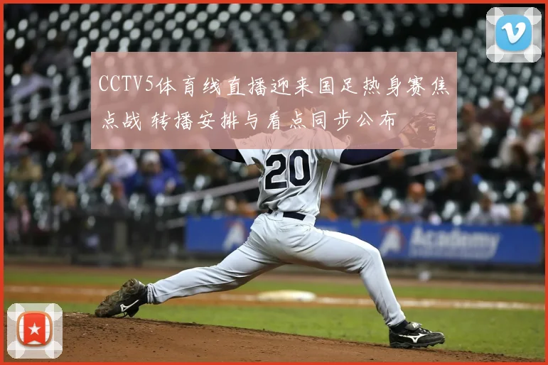 CCTV5体育线直播迎来国足热身赛焦点战 转播安排与看点同步公布