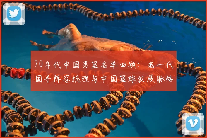 70年代中国男篮名单回顾：老一代国手阵容梳理与中国篮球发展脉络