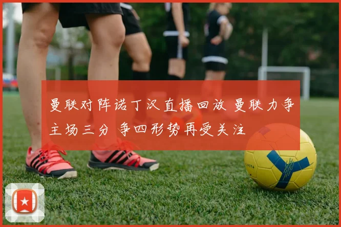 曼联对阵诺丁汉直播回放 曼联力争主场三分 争四形势再受关注