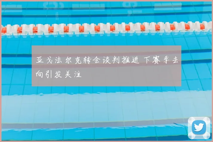 亚戈法尔克转会谈判推进 下赛季去向引发关注